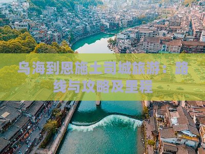 乌海到恩施土司城旅游：路线与攻略及里程