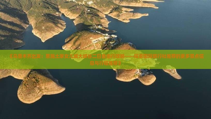 《乌鲁木齐出发：恩施土家女儿城大峡谷二日自由行攻略——探索国际旅行社推荐的更多景点信息与行程推荐》