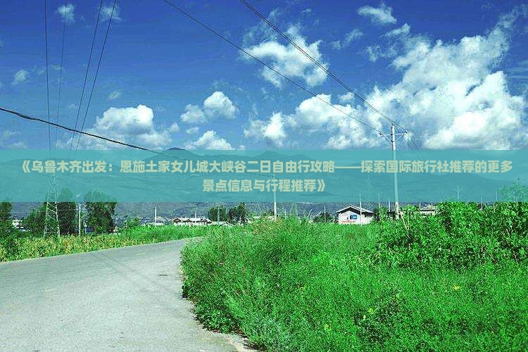 《乌鲁木齐出发：恩施土家女儿城大峡谷二日自由行攻略——探索国际旅行社推荐的更多景点信息与行程推荐》