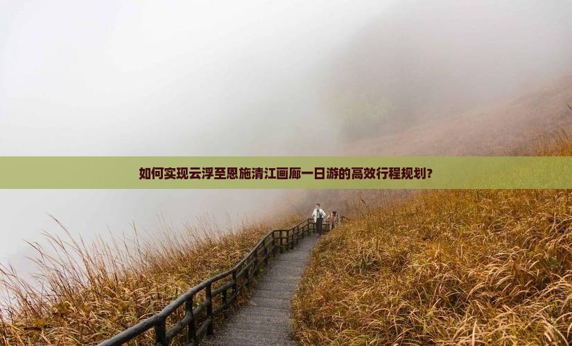如何实现云浮至恩施清江画廊一日游的高效行程规划？