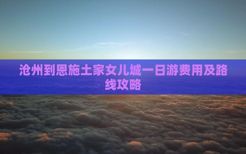 沧州到恩施土家女儿城一日游费用及路线攻略
