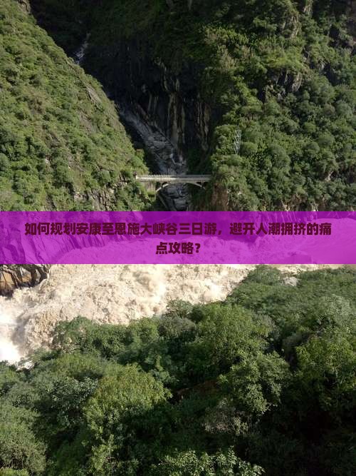 如何规划安康至恩施大峡谷三日游，避开人潮拥挤的痛点攻略？