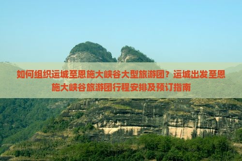 如何组织运城至恩施大峡谷大型旅游团？运城出发至恩施大峡谷旅游团行程安排及预订指南