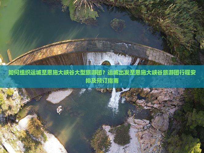 如何组织运城至恩施大峡谷大型旅游团？运城出发至恩施大峡谷旅游团行程安排及预订指南