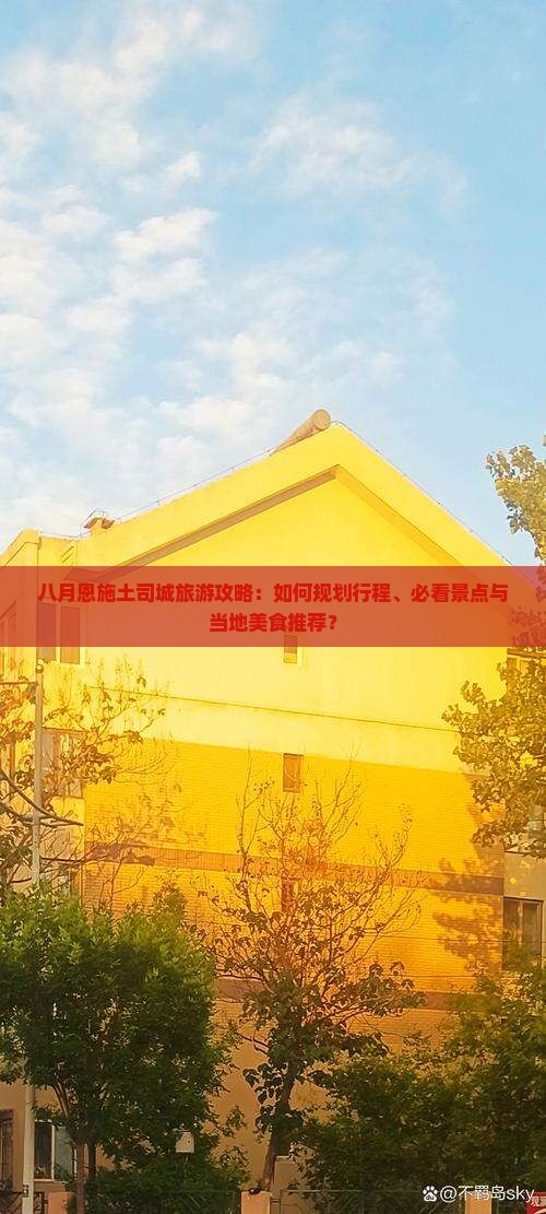 八月恩施土司城旅游攻略：如何规划行程、必看景点与当地美食推荐？