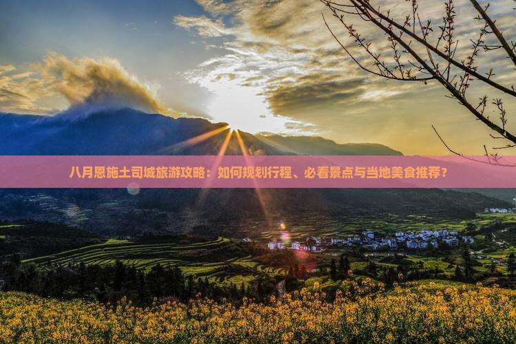 八月恩施土司城旅游攻略：如何规划行程、必看景点与当地美食推荐？
