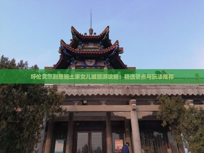 呼伦贝尔到恩施土家女儿城旅游攻略：精选景点与玩法推荐