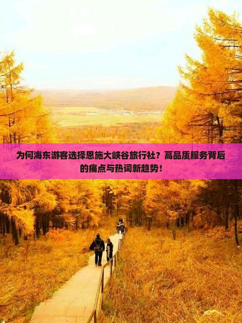 为何海东游客选择恩施大峡谷旅行社？高品质服务背后的痛点与热词新趋势！
