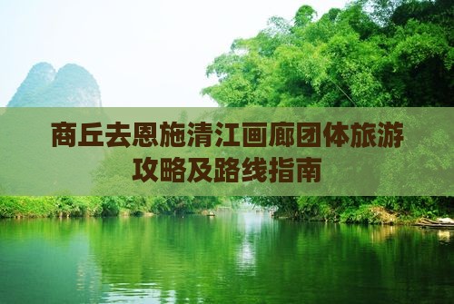 商丘去恩施清江画廊团体旅游攻略及路线指南
