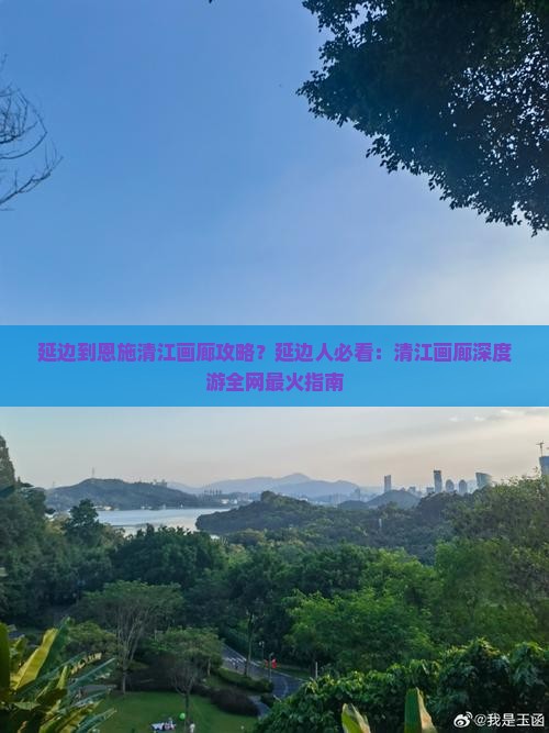 延边到恩施清江画廊攻略？延边人必看：清江画廊深度游全网最火指南