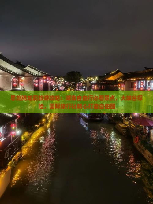 恩施腾龙洞旅游攻略：湖南自由行必看景点，大峡谷探险，国际旅行社精心打造自由团