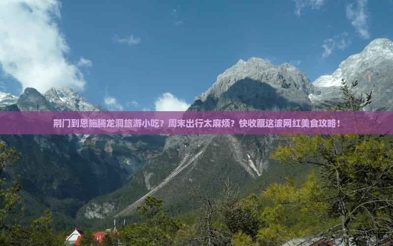 荆门到恩施腾龙洞旅游小吃？周末出行太麻烦？快收藏这波网红美食攻略！