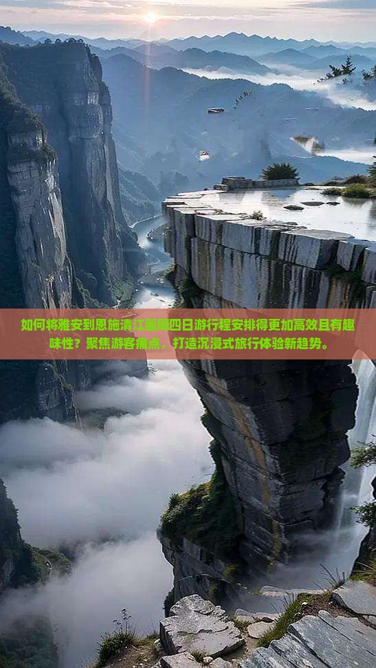 如何将雅安到恩施清江画廊四日游行程安排得更加高效且有趣味性？聚焦游客痛点，打造沉浸式旅行体验新趋势。
