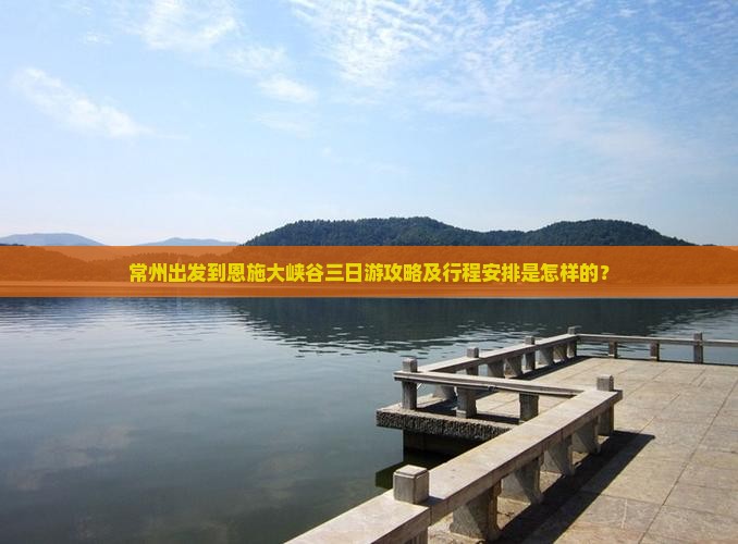 常州出发到恩施大峡谷三日游攻略及行程安排是怎样的？
