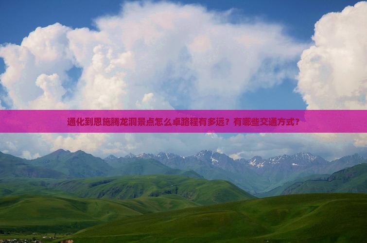 通化到恩施腾龙洞景点怎么卓路程有多远？有哪些交通方式？