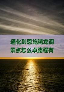 通化到恩施腾龙洞景点怎么卓路程有多远？有哪些交通方式？
