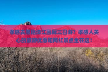 孝感去恩施清江画廊三日游？孝感人关心的旅游优惠和网红景点全在这！