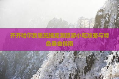 齐齐哈尔到恩施腾龙洞旅游小吃攻略与特色美食指南
