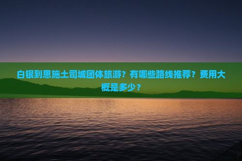 白银到恩施土司城团体旅游?有哪些路线推荐?费用大概是多少? 白银到恩施土司城团体旅游?有哪些路线推荐?费用大概是多少?