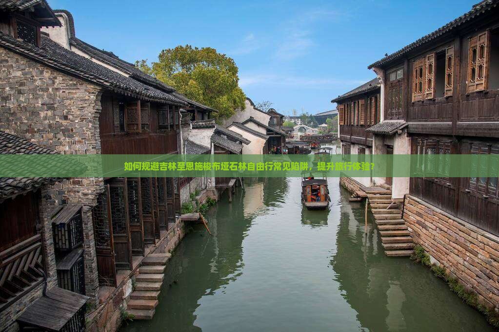 如何规避吉林至恩施梭布垭石林自由行常见陷阱,提升旅行体验? 如何规避吉林至恩施梭布垭石林自由行常见陷阱,提升旅行体验?
