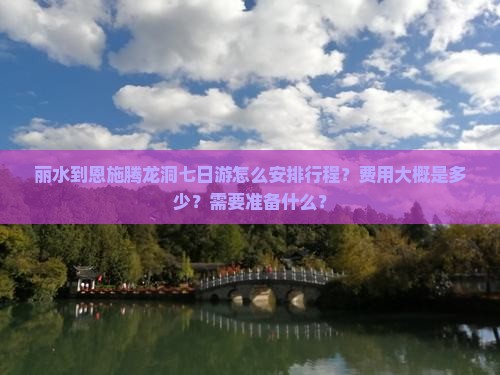 丽水到恩施腾龙洞七日游怎么安排行程？费用大概是多少？需要准备什么？