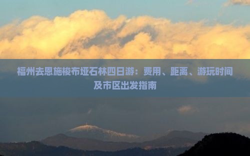 福州去恩施梭布垭石林四日游：费用、距离、游玩时间及市区出发指南