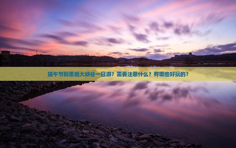 端午节到恩施大峡谷一日游？需要注意什么？有哪些好玩的？