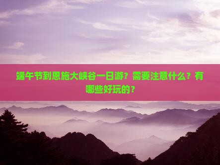 端午节到恩施大峡谷一日游？需要注意什么？有哪些好玩的？