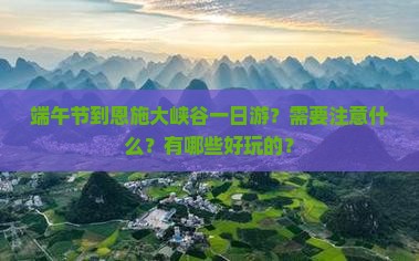 端午节到恩施大峡谷一日游？需要注意什么？有哪些好玩的？