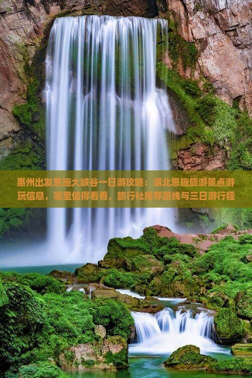 惠州出发恩施大峡谷一日游攻略：湖北恩施旅游景点游玩信息，哪里值得看看，旅行社推荐路线与三日游行程详解