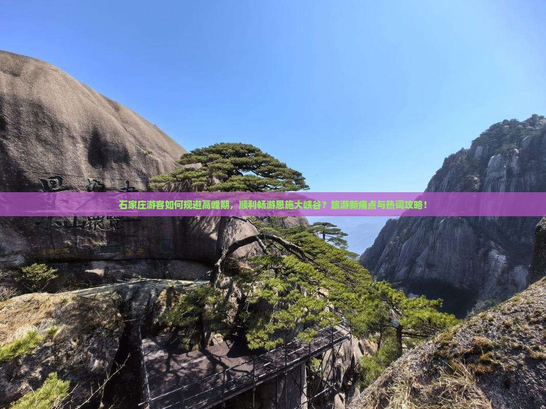 石家庄游客如何规避高峰期，顺利畅游恩施大峡谷？旅游新痛点与热词攻略！