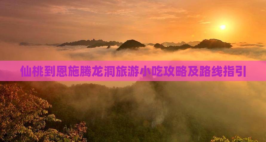 仙桃到恩施腾龙洞旅游小吃攻略及路线指引