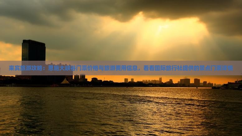 来宾旅游攻略：恩施大峡谷门票价格与旅游费用信息，看看国际旅行社提供的景点门票详情