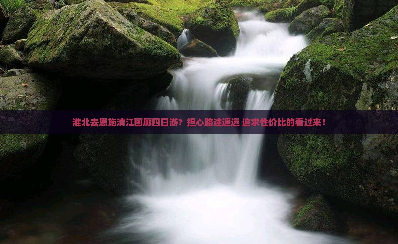 淮北去恩施清江画廊四日游？担心路途遥远+追求性价比的看过来！