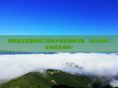 邯郸出发至恩施清江画廊大型旅游团行程、报价及预订详情是怎样的？