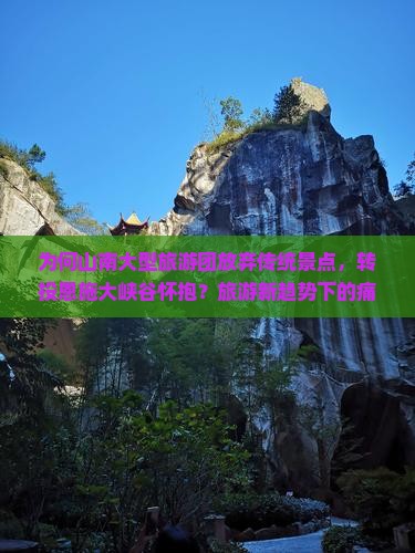 为何山南大型旅游团放弃传统景点，转投恩施大峡谷怀抱？旅游新趋势下的痛点与机遇！