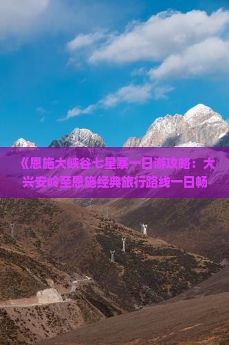 《恩施大峡谷七星寨一日游攻略：大兴安岭至恩施经典旅行路线一日畅游指南》
