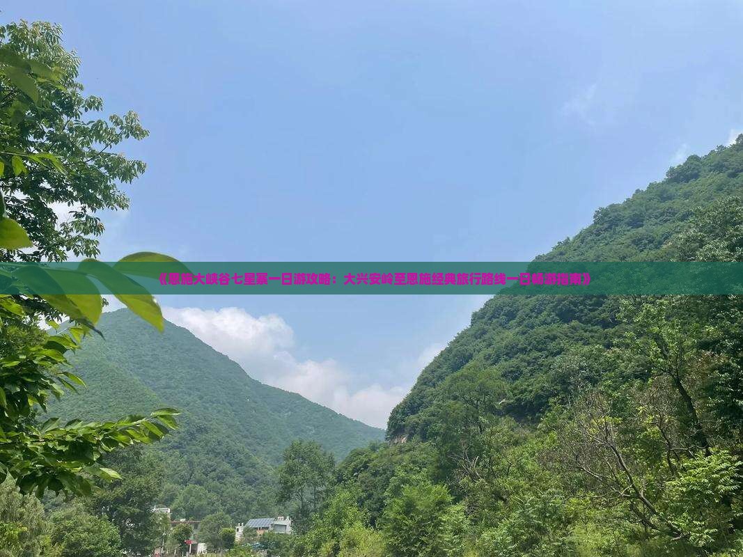 《恩施大峡谷七星寨一日游攻略：大兴安岭至恩施经典旅行路线一日畅游指南》