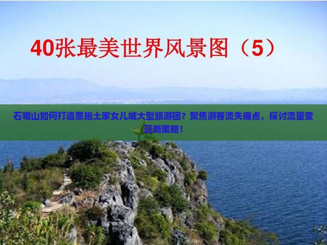 石嘴山如何打造恩施土家女儿城大型旅游团？聚焦游客流失痛点，探讨流量变现新策略！