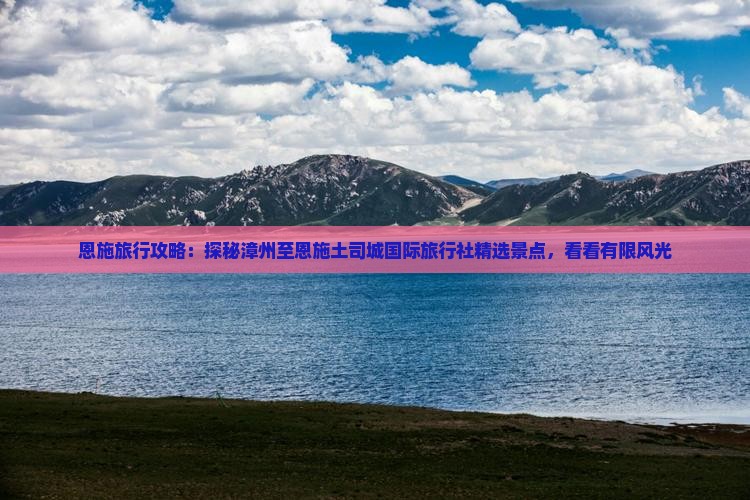 恩施旅行攻略：探秘漳州至恩施土司城国际旅行社精选景点，看看有限风光