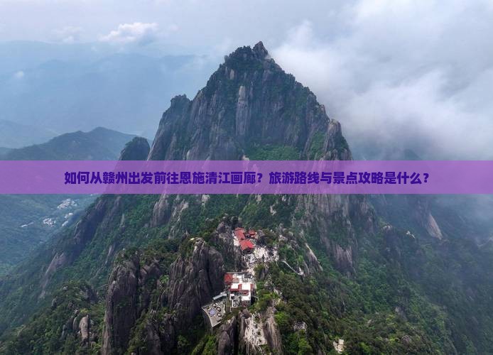 如何从赣州出发前往恩施清江画廊？旅游路线与景点攻略是什么？