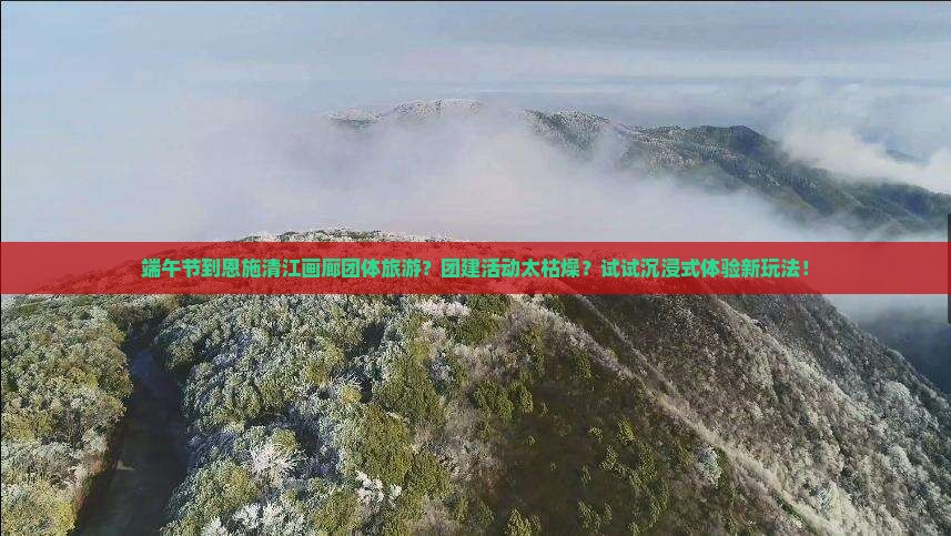 端午节到恩施清江画廊团体旅游？团建活动太枯燥？试试沉浸式体验新玩法！