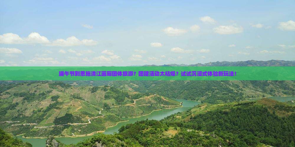 端午节到恩施清江画廊团体旅游？团建活动太枯燥？试试沉浸式体验新玩法！