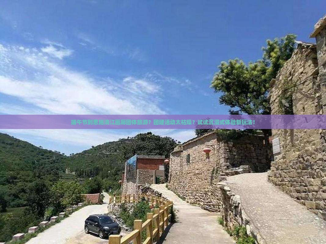 端午节到恩施清江画廊团体旅游？团建活动太枯燥？试试沉浸式体验新玩法！