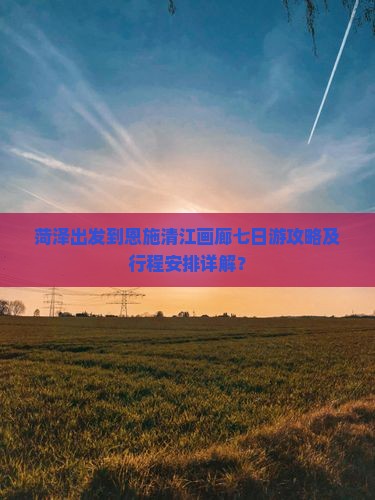 菏泽出发到恩施清江画廊七日游攻略及行程安排详解？