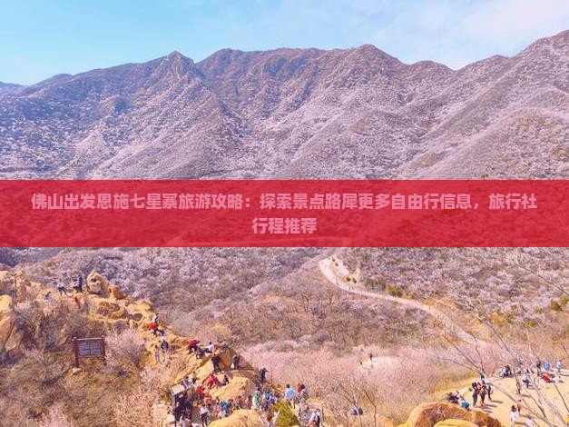 佛山出发恩施七星寨旅游攻略：探索景点路犀更多自由行信息，旅行社行程推荐