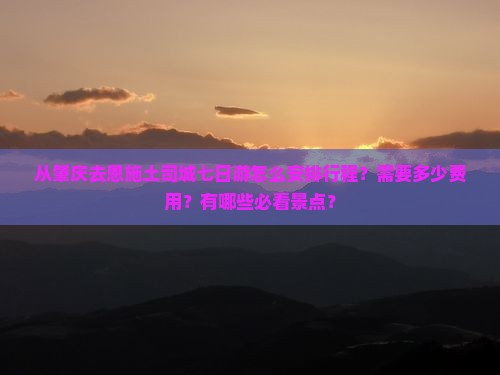 从肇庆去恩施土司城七日游怎么安排行程？需要多少费用？有哪些必看景点？