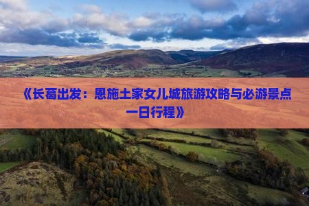 《长葛出发：恩施土家女儿城旅游攻略与必游景点一日行程》