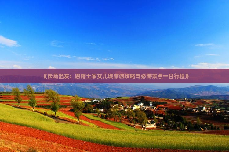 《长葛出发：恩施土家女儿城旅游攻略与必游景点一日行程》