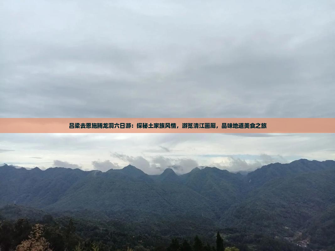 吕梁去恩施腾龙洞六日游：探秘土家族风情，游览清江画廊，品味地道美食之旅